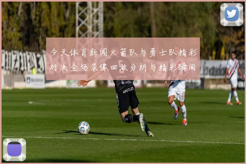 今天体育新闻火箭队与勇士队精彩对决全场录像回放分析与精彩瞬间集锦