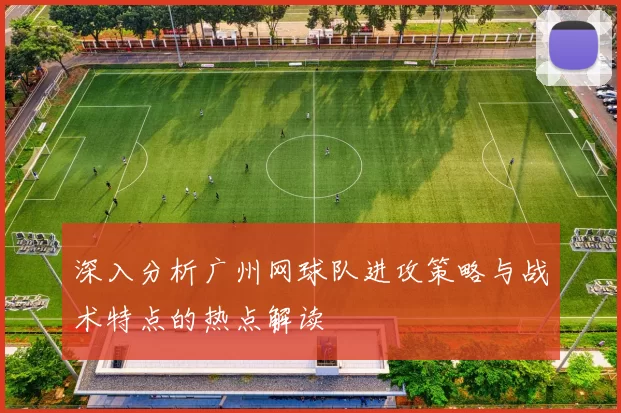 深入分析广州网球队进攻策略与战术特点的热点解读