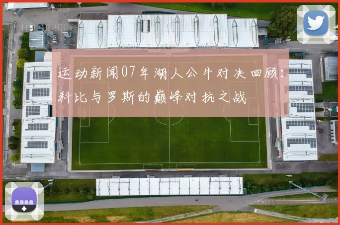 运动新闻07年湖人公牛对决回顾：科比与罗斯的巅峰对抗之战