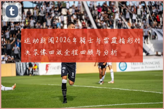 运动新闻2026年骑士与雷霆精彩对决录像回放全程回顾与分析