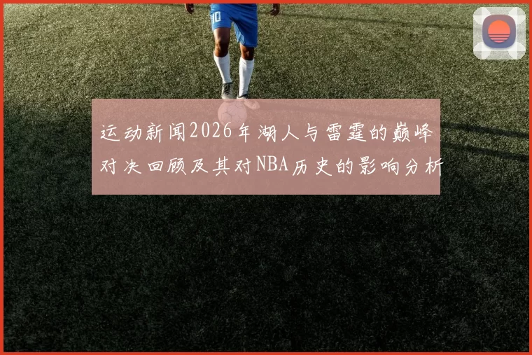 运动新闻2026年湖人与雷霆的巅峰对决回顾及其对NBA历史的影响分析